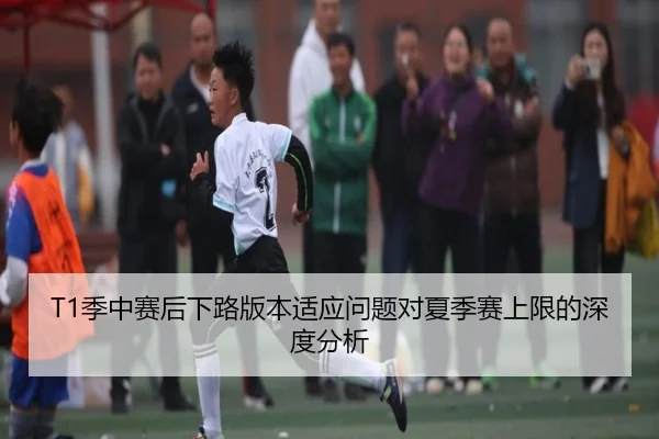 T1季中赛后下路版本适应问题对夏季赛上限的深度分析（MKSports）